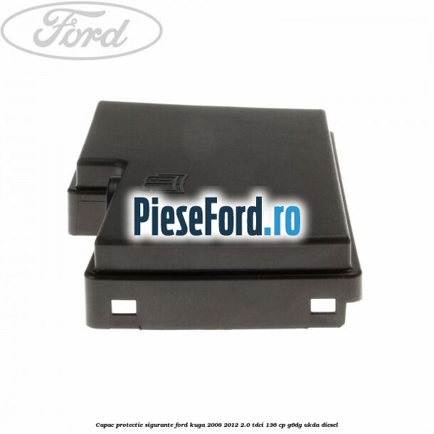 Capac protectie sigurante Ford Kuga 2008-2012 2.0 TDCi 136 cp G6DG, UKDA diesel