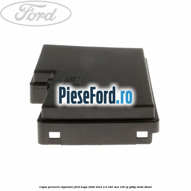 Capac protectie sigurante Ford Kuga 2008-2012 2.0 TDCi 4x4 136 cp G6DG, UKDA diesel