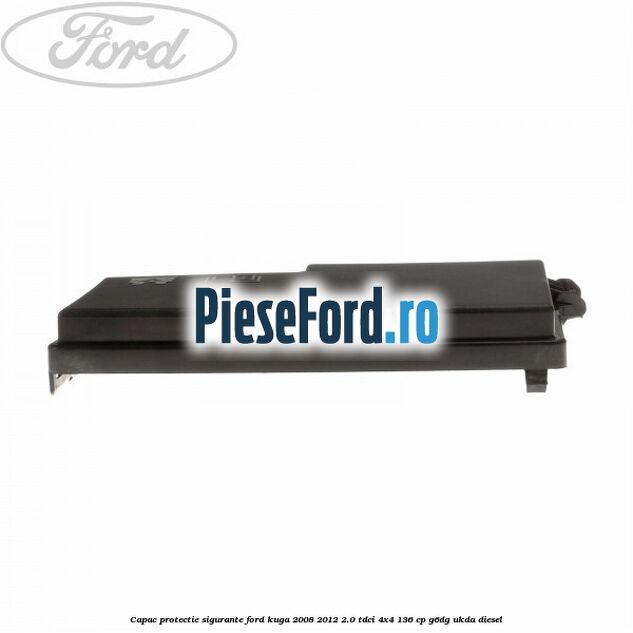Capac protectie sigurante Ford Kuga 2008-2012 2.0 TDCi 4x4 136 cp G6DG, UKDA diesel