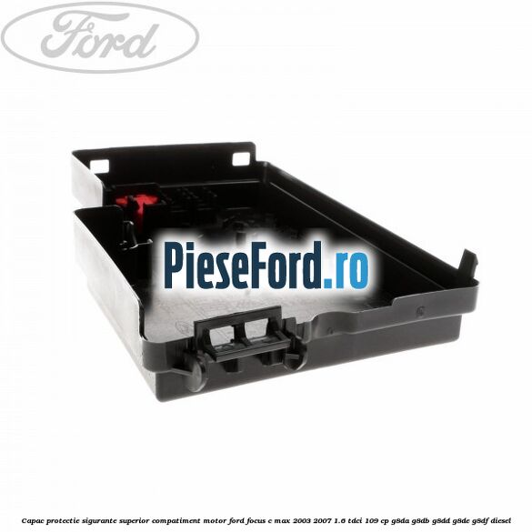 Capac protectie sigurante superior compatiment motor Ford Focus C-Max 2003-2007 1.6 TDCi 109 cp G8DA, G8DB, G8DD, G8DE, G8DF diesel