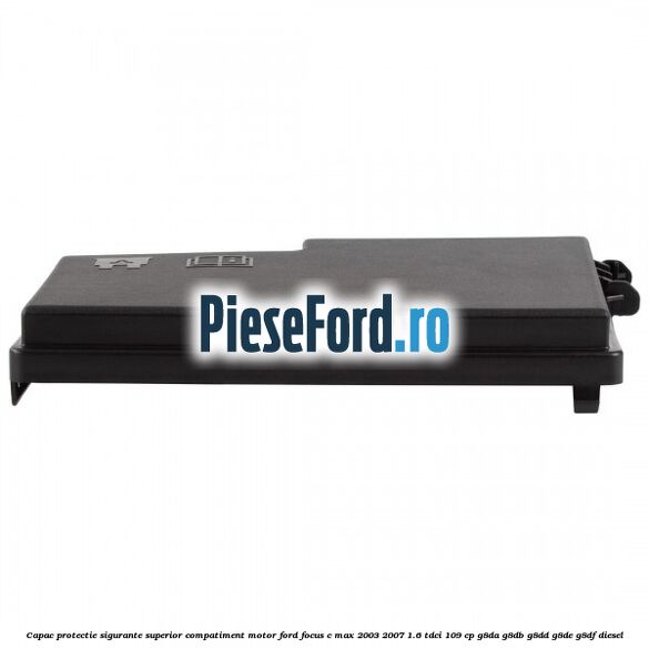 Capac protectie sigurante superior compatiment motor Ford Focus C-Max 2003-2007 1.6 TDCi 109 cp G8DA, G8DB, G8DD, G8DE, G8DF diesel