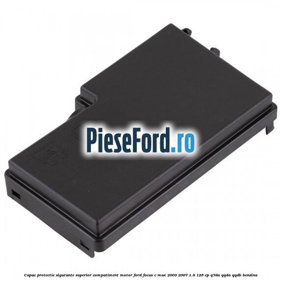 Capac protectie sigurante superior compatiment motor Ford Focus C-Max 2003-2007 1.8 125 cp Q7DA, QQDA, QQDB benzina