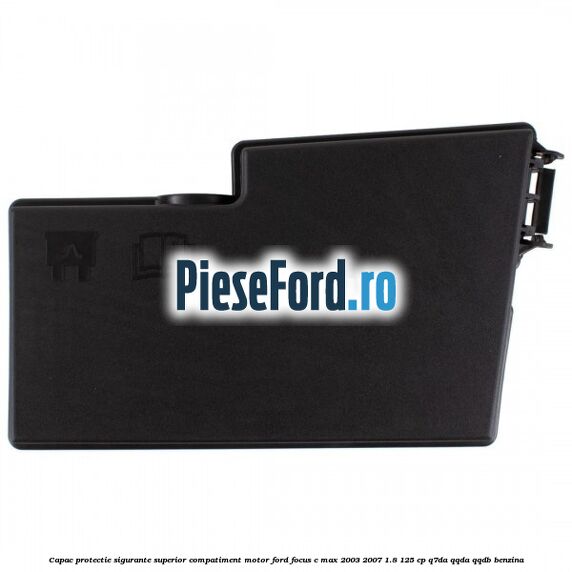Capac protectie sigurante superior compatiment motor Ford Focus C-Max 2003-2007 1.8 125 cp Q7DA, QQDA, QQDB benzina