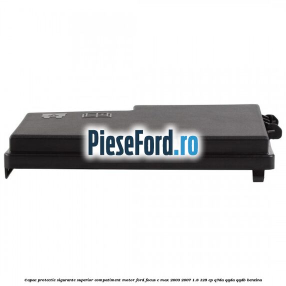 Capac protectie sigurante superior compatiment motor Ford Focus C-Max 2003-2007 1.8 125 cp Q7DA, QQDA, QQDB benzina