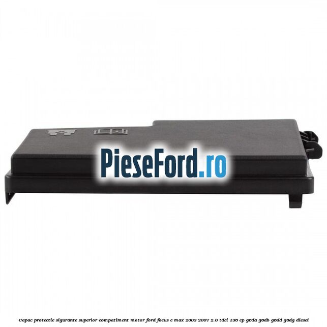 Capac protectie sigurante superior compatiment motor Ford Focus C-Max 2003-2007 2.0 TDCi 136 cp G6DA, G6DB, G6DD, G6DG diesel