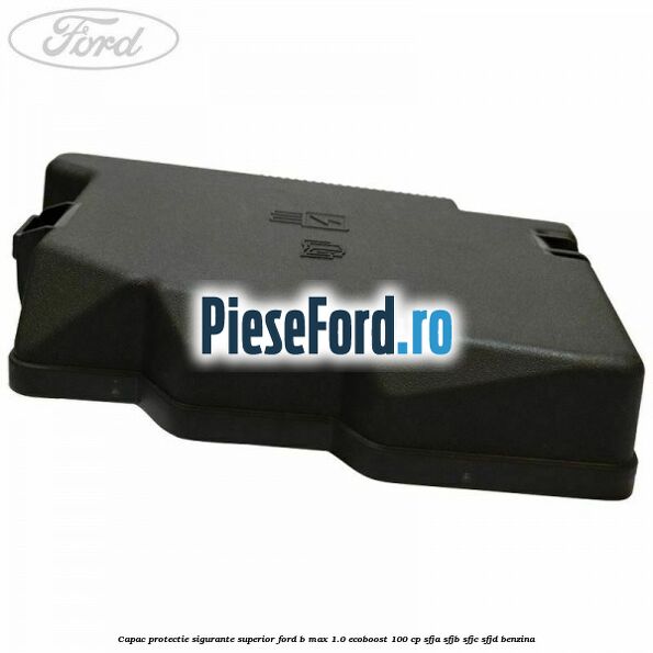 Capac protectie sigurante superior Ford B-Max 1.0 EcoBoost 100 cp Capac protectie sigurante superior Ford B-Max 1.0 EcoBoost 100 cp SFJA, SFJB, SFJC, SFJD benzina