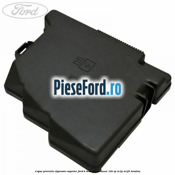 Capac protectie sigurante superior Ford B-Max 1.0 EcoBoost 125 cp M1JE, M1JH benzina