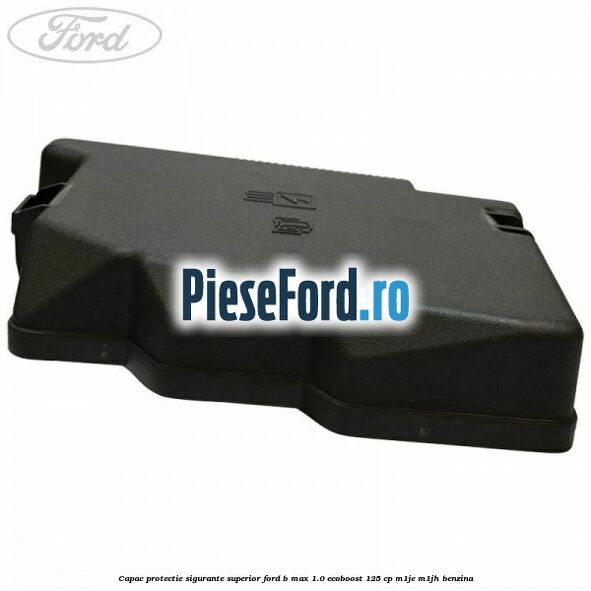 Capac protectie sigurante superior Ford B-Max 1.0 EcoBoost 125 cp M1JE, M1JH benzina