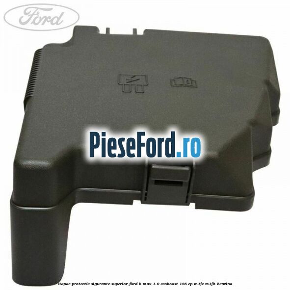 Capac protectie sigurante superior Ford B-Max 1.0 EcoBoost 125 cp M1JE, M1JH benzina