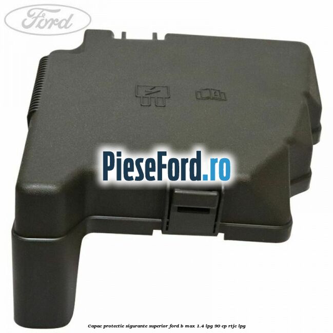 Capac protectie sigurante superior Ford B-Max 1.4 LPG 90 cp RTJC LPG