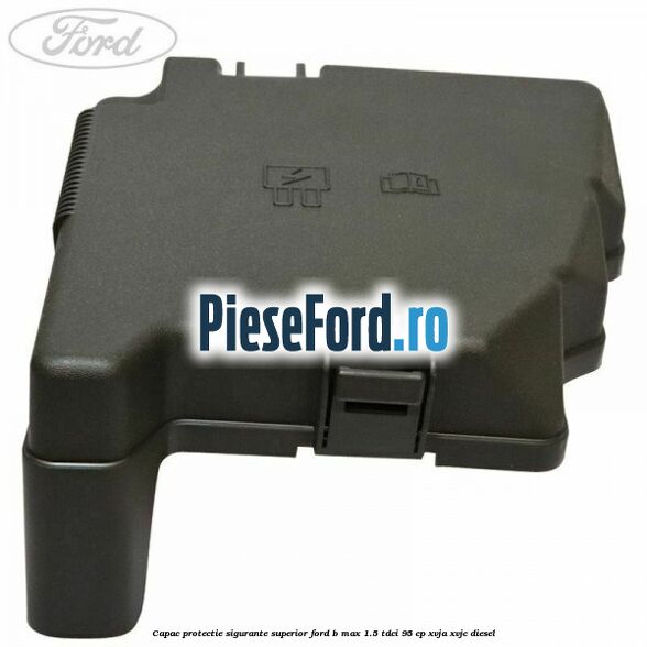 Capac protectie sigurante superior Ford B-Max 1.5 TDCi 95 cp XVJA, XVJC diesel