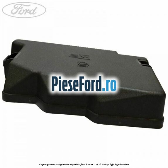 Capac protectie sigurante superior Ford B-Max 1.6 Ti 105 cp IQJA, IQJC benzina