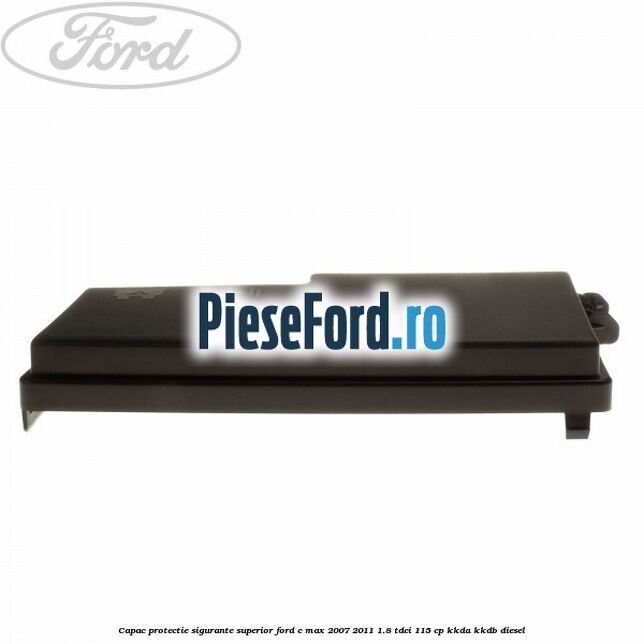 Capac protectie sigurante superior Ford C-Max 2007-2011 1.8 TDCi 115 cp KKDA, KKDB diesel