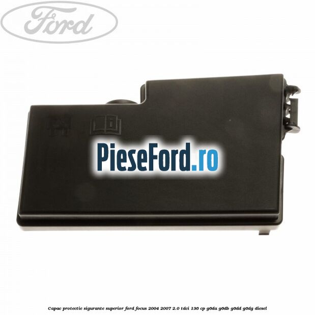 Capac protectie sigurante superior Ford Focus 2004-2007 2.0 TDCi 136 cp G6DA, G6DB, G6DD, G6DG diesel