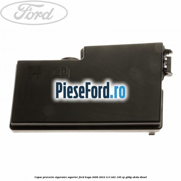 Capac protectie sigurante superior Ford Kuga 2008-2012 2.0 TDCi 136 cp G6DG, UKDA diesel