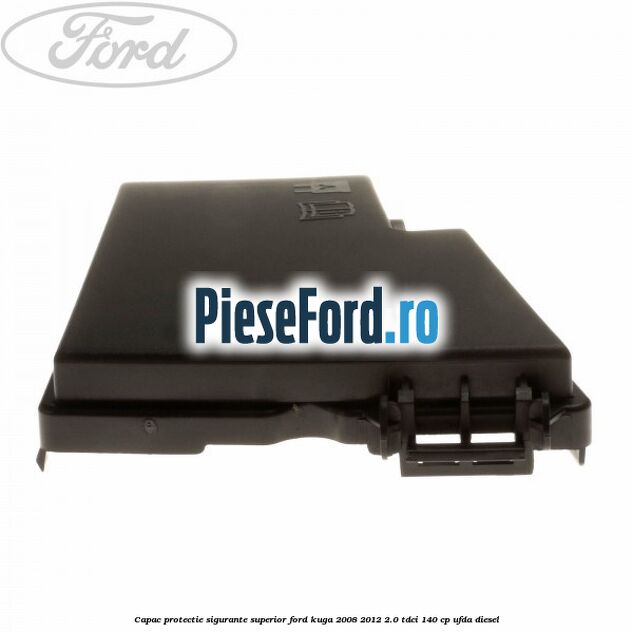 Capac protectie sigurante superior Ford Kuga 2008-2012 2.0 TDCI 140 cp Capac protectie sigurante superior Ford Kuga 2008-2012 2.0 TDCI 140 cp UFDA diesel
