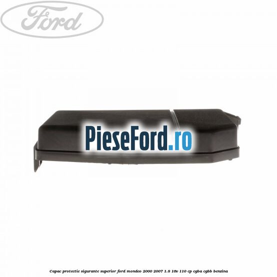 Capac protectie sigurante superior Ford Mondeo 2000-2007 1.8 16V 110 cp CGBA, CGBB benzina