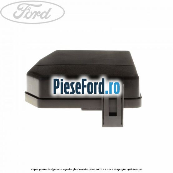 Capac protectie sigurante superior Ford Mondeo 2000-2007 1.8 16V 110 cp CGBA, CGBB benzina