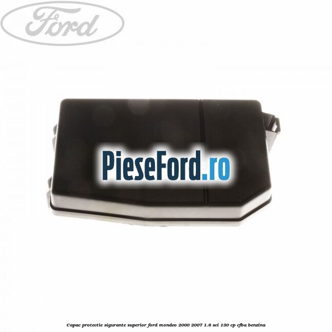 Capac protectie sigurante superior Ford Mondeo 2000-2007 1.8 SCi 130 cp CFBA benzina