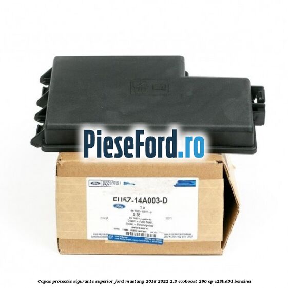 Capac protectie sigurante superior Ford Mustang 2018-2022 2.3 EcoBoost 290 cp Capac protectie sigurante superior Ford Mustang 2018-2022 2.3 EcoBoost 290 cp C23HD0D benzina
