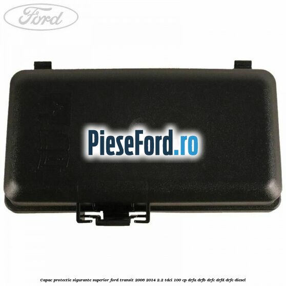 Capac protectie sigurante superior Ford Transit 2006-2014 2.2 TDCi 100 cp DRFA, DRFB, DRFC, DRFD, DRFE diesel
