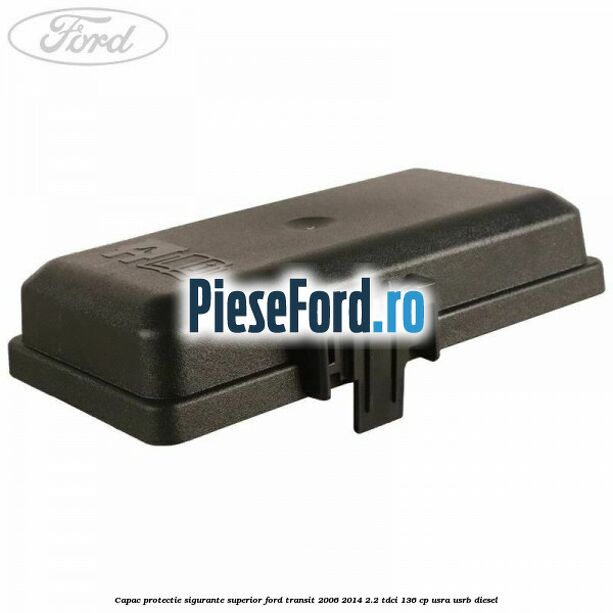 Capac protectie sigurante superior Ford Transit 2006-2014 2.2 TDCi 136 cp USRA, USRB diesel