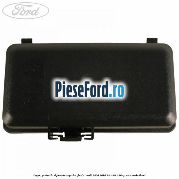 Capac protectie sigurante superior Ford Transit 2006-2014 2.2 TDCi 136 cp USRA, USRB diesel