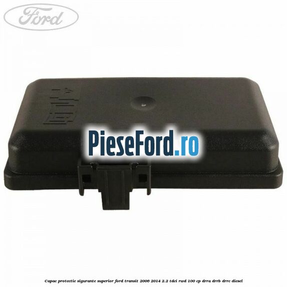 Capac protectie sigurante superior Ford Transit 2006-2014 2.2 TDCi RWD 100 cp DRRA, DRRB, DRRC diesel