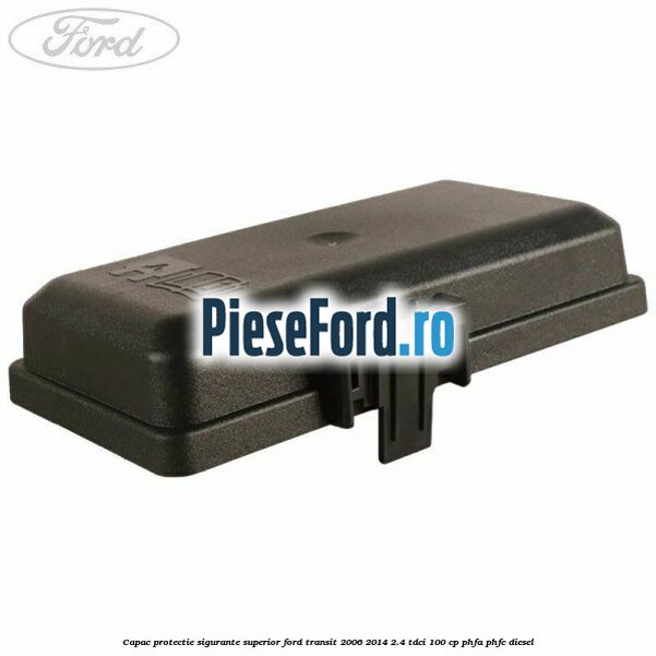 Capac protectie sigurante superior Ford Transit 2006-2014 2.4 TDCi 100 cp PHFA, PHFC diesel