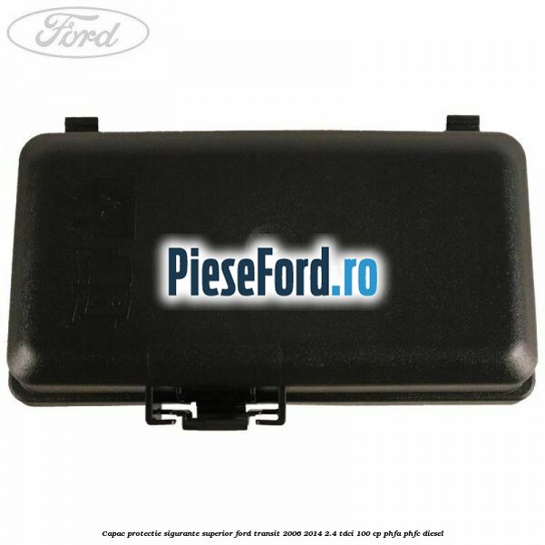 Capac protectie sigurante superior Ford Transit 2006-2014 2.4 TDCi 100 cp PHFA, PHFC diesel