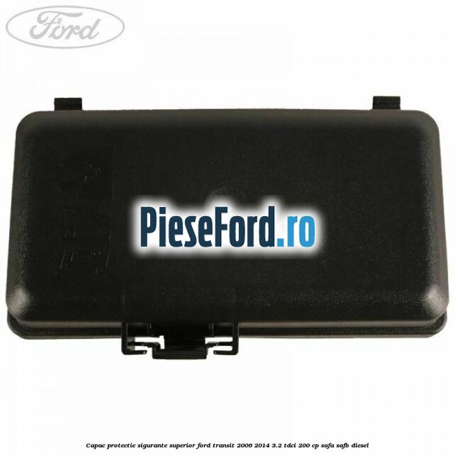 Capac protectie sigurante superior Ford Transit 2006-2014 3.2 TDCi 200 cp SAFA, SAFB diesel