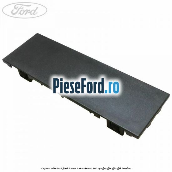 Capac radio bord Ford B-Max 1.0 EcoBoost 100 cp SFJA, SFJB, SFJC, SFJD benzina