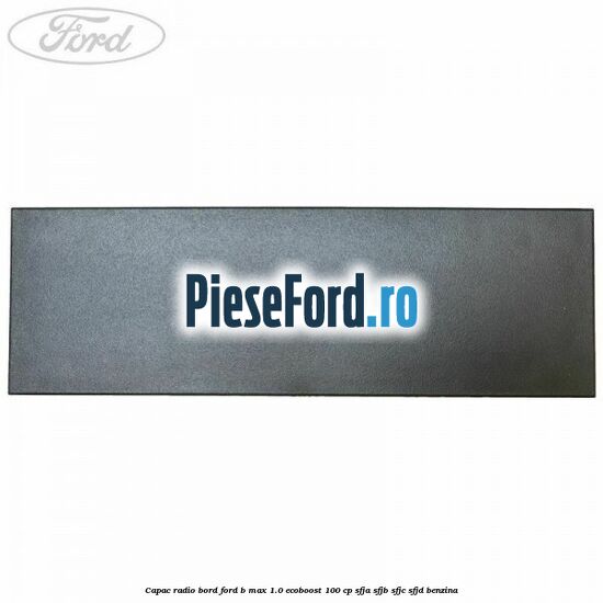 Capac radio bord Ford B-Max 1.0 EcoBoost 100 cp SFJA, SFJB, SFJC, SFJD benzina