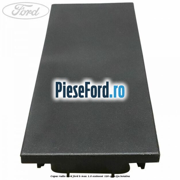 Capac radio bord Ford B-Max 1.0 EcoBoost 120 cp M1JA benzina
