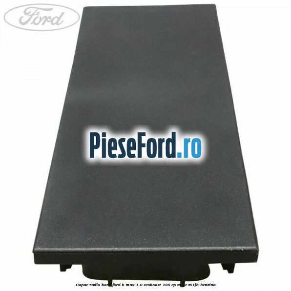 Capac radio bord Ford B-Max 1.0 EcoBoost 125 cp Capac radio bord Ford B-Max 1.0 EcoBoost 125 cp M1JE, M1JH benzina