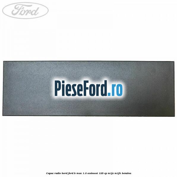 Capac radio bord Ford B-Max 1.0 EcoBoost 125 cp Capac radio bord Ford B-Max 1.0 EcoBoost 125 cp M1JE, M1JH benzina