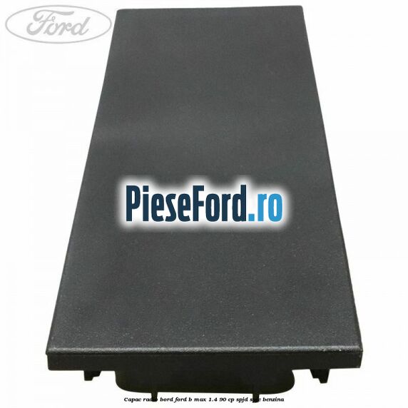 Capac radio bord Ford B-Max 1.4 90 cp SPJD, SPJE benzina