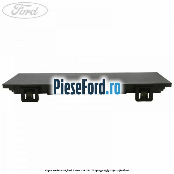 Capac radio bord Ford B-Max 1.5 TDCi 75 cp Capac radio bord Ford B-Max 1.5 TDCi 75 cp UGJC, UGJG, XUJA, XUJB diesel