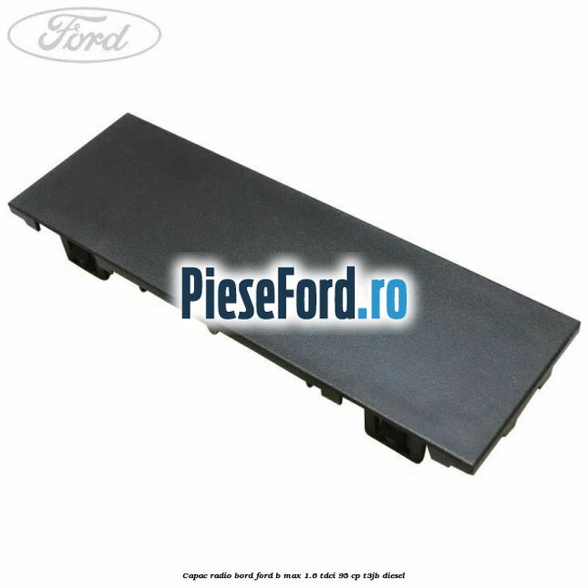 Capac radio bord Ford B-Max 1.6 TDCi 95 cp T3JB diesel