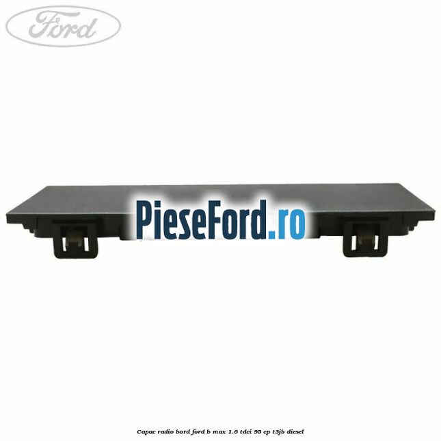 Capac radio bord Ford B-Max 1.6 TDCi 95 cp T3JB diesel