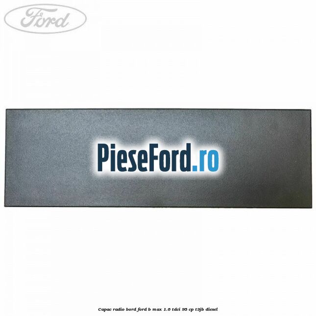 Capac radio bord Ford B-Max 1.6 TDCi 95 cp T3JB diesel