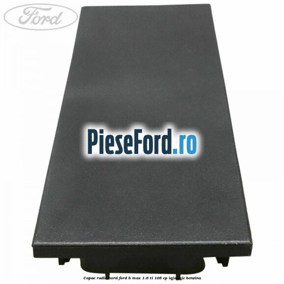 Capac radio bord Ford B-Max 1.6 Ti 105 cp Capac radio bord Ford B-Max 1.6 Ti 105 cp IQJA, IQJC benzina