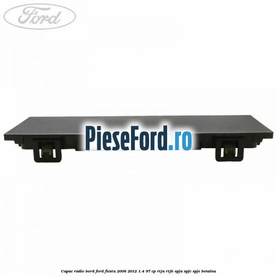 Capac radio bord Ford Fiesta 2008-2012 1.4 97 cp RTJA, RTJB, SPJA, SPJC, SPJE benzina