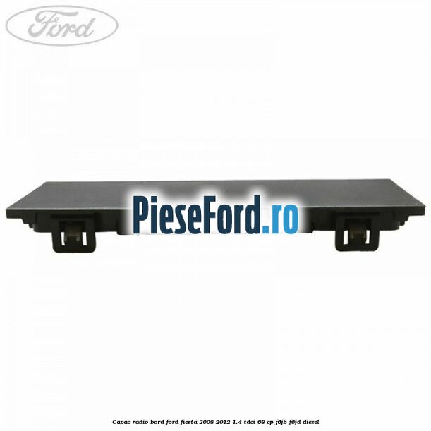 Capac radio bord Ford Fiesta 2008-2012 1.4 TDCi 68 cp F6JB, F6JD diesel