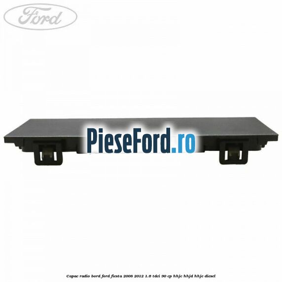 Capac radio bord Ford Fiesta 2008-2012 1.6 TDCi 90 cp Capac radio bord Ford Fiesta 2008-2012 1.6 TDCi 90 cp HHJC, HHJD, HHJE diesel