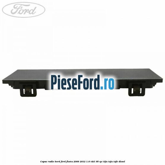 Capac radio bord Ford Fiesta 2008-2012 1.6 TDCi 95 cp T3JA, TZJA, TZJB diesel