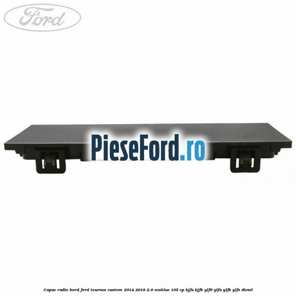 Capac radio bord Ford Tourneo Custom 2014-2018 2.0 EcoBlue 105 cp BJFA, BJFB, YLF6, YLFA, YLFB, YLFS diesel