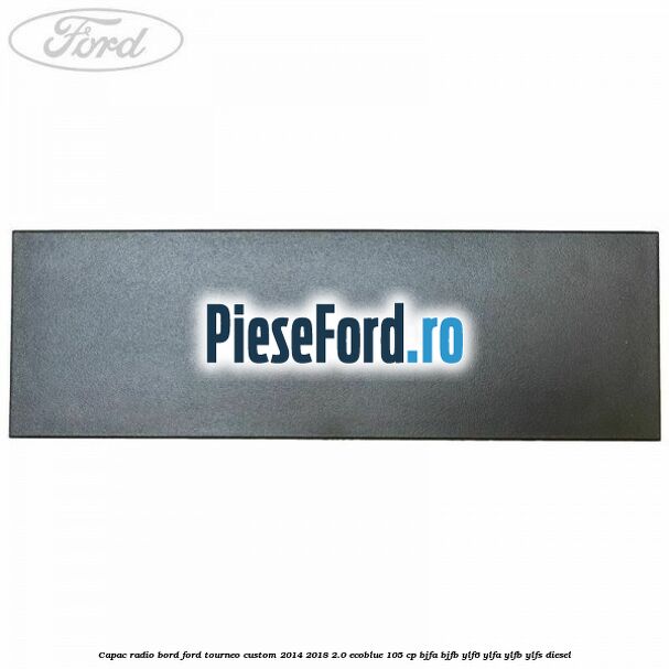 Capac radio bord Ford Tourneo Custom 2014-2018 2.0 EcoBlue 105 cp BJFA, BJFB, YLF6, YLFA, YLFB, YLFS diesel