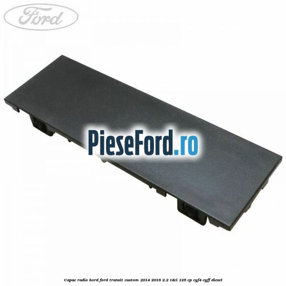 Capac radio bord Ford Transit Custom 2014-2018 2.2 TDCi 125 cp CYF4, CYFF diesel
