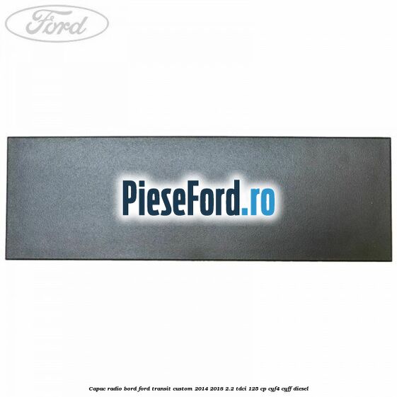 Capac radio bord Ford Transit Custom 2014-2018 2.2 TDCi 125 cp CYF4, CYFF diesel